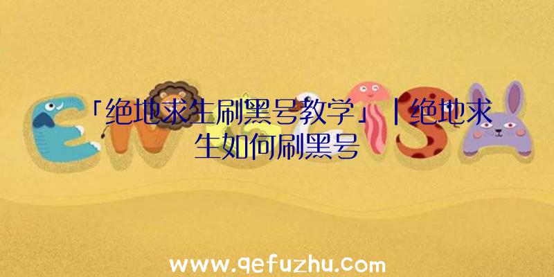 「绝地求生刷黑号教学」|绝地求生如何刷黑号